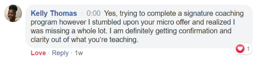 Facebook comment from Kelly Thomas: Trying to complete a signature coaching program, I stumbled upon your micro offer and realized I was missing a whole lot. I am definitely getting confirmation and clarity out of what you're teaching.